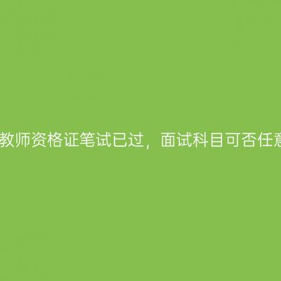 小学教师资格证笔试已过，面试科目可否任意选