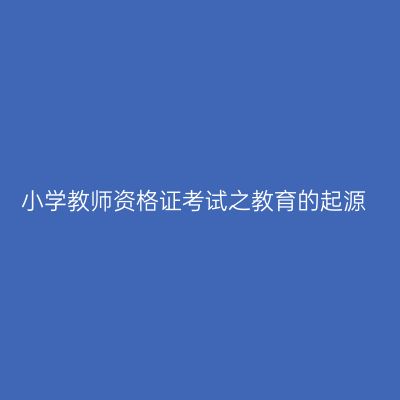 小学教师资格证考试之教育的起源