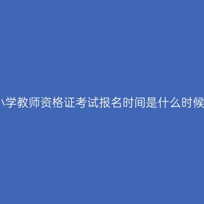 小学教师资格证考试报名时间是什么时候