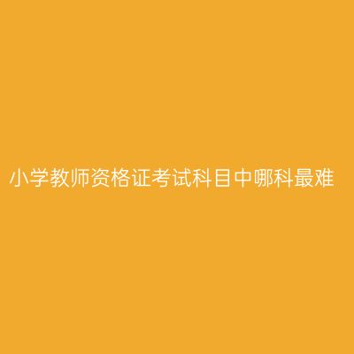 小学教师资格证考试科目中哪科最难