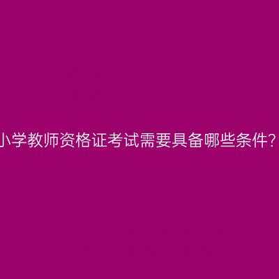小学教师资格证考试需要具备哪些条件？