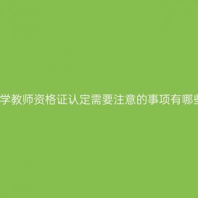 小学教师资格证认定需要注意的事项有哪些