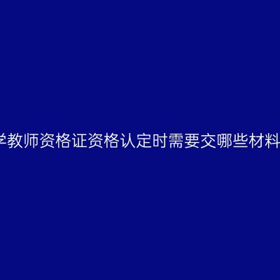 小学教师资格证资格认定时需要交哪些材料呢
