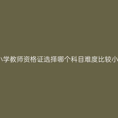 小学教师资格证选择哪个科目难度比较小