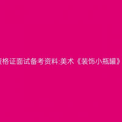 小学教师资格证面试备考资料:美术《装饰小瓶罐》教学设计