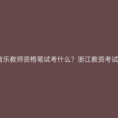小学音乐教师资格笔试考什么？浙江教资考试内容