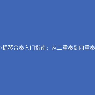 小提琴合奏入门指南：从二重奏到四重奏