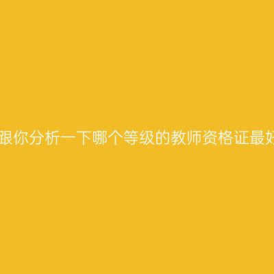 小编跟你分析一下哪个等级的教师资格证最好考!