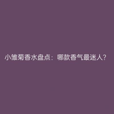 小雏菊香水盘点：哪款香气最迷人？