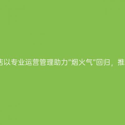 尚客优品酒店以专业运营管理助力“烟火气”回归，推动酒店前行
