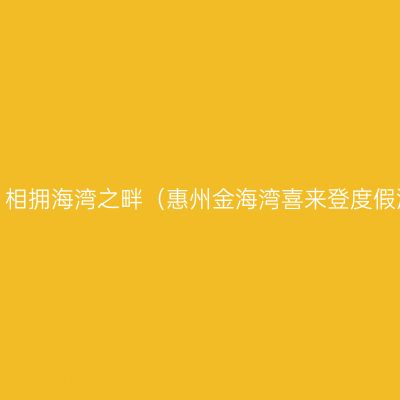 层云万里，相拥海湾之畔（惠州金海湾喜来登度假酒店体验）