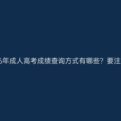 山东2026年成人高考成绩查询方式有哪些？要注意哪些？