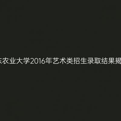 山东农业大学2016年艺术类招生录取结果揭晓
