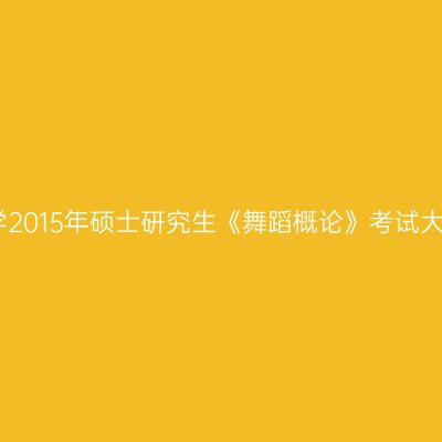 山东大学2015年硕士研究生《舞蹈概论》考试大纲解析