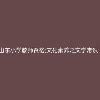 山东小学教师资格:文化素养之文学常识
