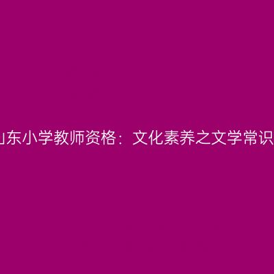 山东小学教师资格：文化素养之文学常识