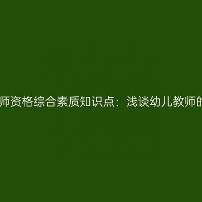 山东幼儿教师资格综合素质知识点：浅谈幼儿教师的职业道德