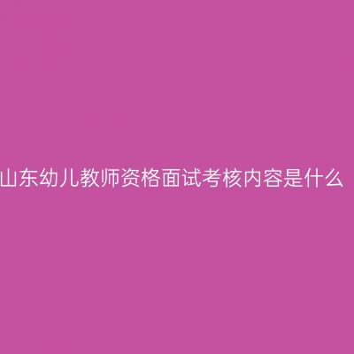 山东幼儿教师资格面试考核内容是什么