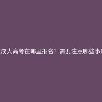 山东成人高考在哪里报名？需要注意哪些事项？