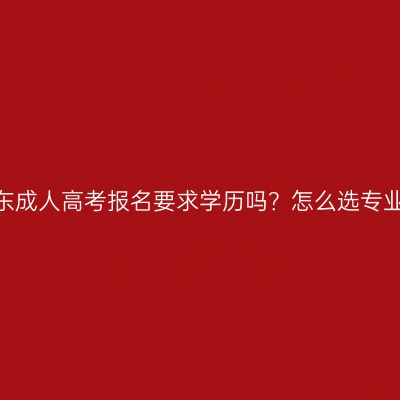 山东成人高考报名要求学历吗？怎么选专业？