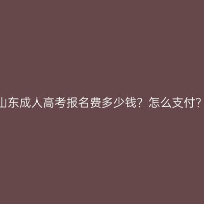 山东成人高考报名费多少钱？怎么支付？