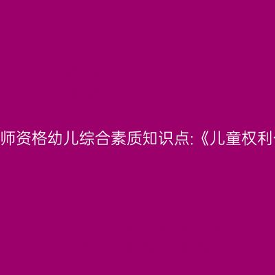 山东教师资格幼儿综合素质知识点:《儿童权利公约》