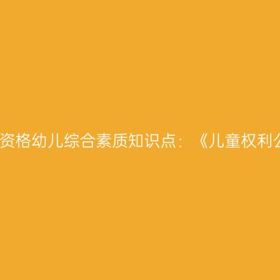 山东教师资格幼儿综合素质知识点：《儿童权利公约》​
