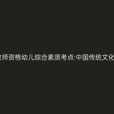 山东教师资格幼儿综合素质考点:中国传统文化知识