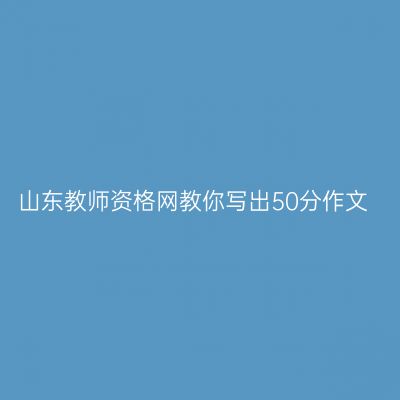 山东教师资格网教你写出50分作文