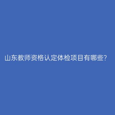 山东教师资格认定体检项目有哪些？