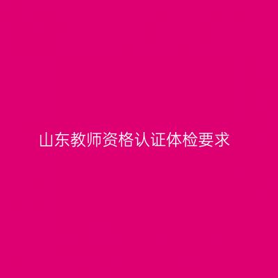 山东教师资格认证体检要求