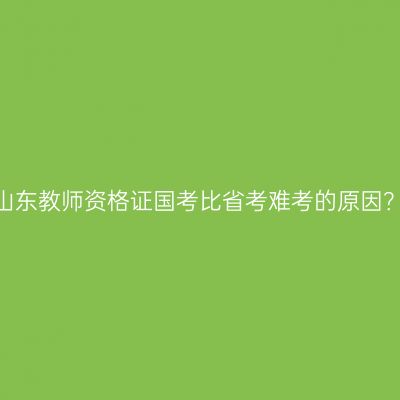 山东教师资格证国考比省考难考的原因？