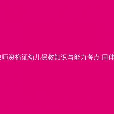 山东教师资格证幼儿保教知识与能力考点:同伴关系