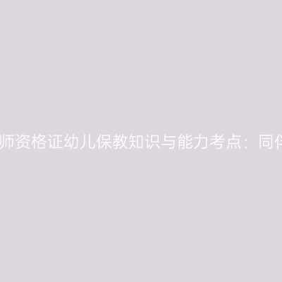 山东教师资格证幼儿保教知识与能力考点：同伴关系