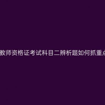山东教师资格证考试科目二辨析题如何抓重点呢