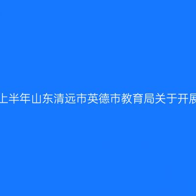 山东教师资格证认定:2024上半年山东清远市英德市教育局关于开展中小学教师资格认定公告
