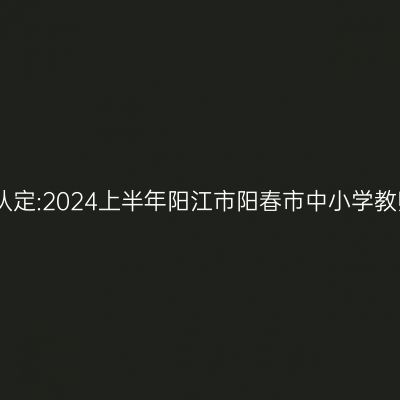 山东教师资格证认定:2024上半年阳江市阳春市中小学教师资格认定公告