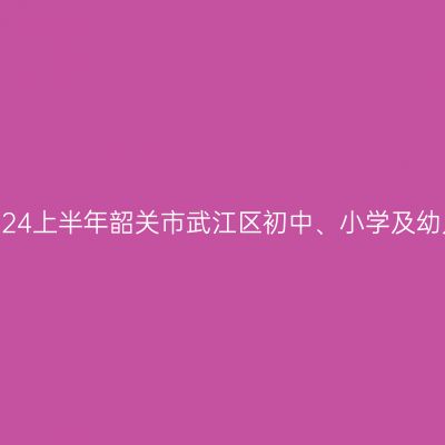 山东教师资格证认定:2024上半年韶关市武江区初中、小学及幼儿园教师资格认定公告