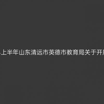 山东教师资格证认定：2024上半年山东清远市英德市教育局关于开展中小学教师资格认定公告