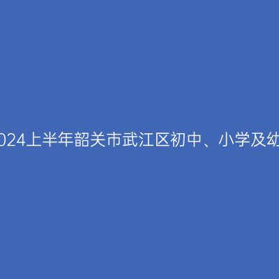 山东教师资格证认定：2024上半年韶关市武江区初中、小学及幼儿园教师资格认定公告