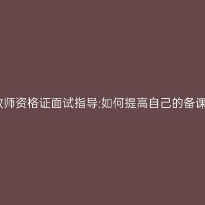 山东教师资格证面试指导:如何提高自己的备课能力