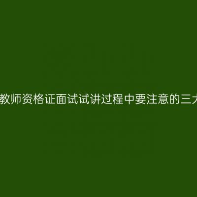 山东教师资格证面试试讲过程中要注意的三大点