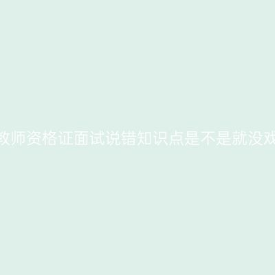 山东教师资格证面试说错知识点是不是就没戏了？
