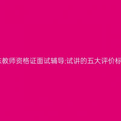 山东教师资格证面试辅导:试讲的五大评价标准