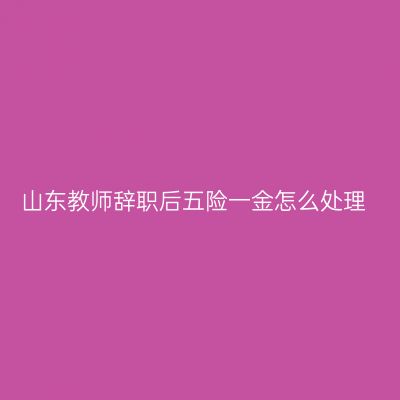 山东教师辞职后五险一金怎么处理