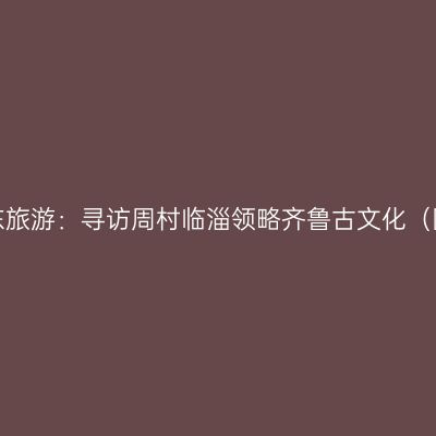 山东旅游：寻访周村临淄领略齐鲁古文化（图）