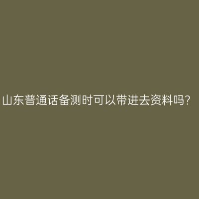 山东普通话备测时可以带进去资料吗？