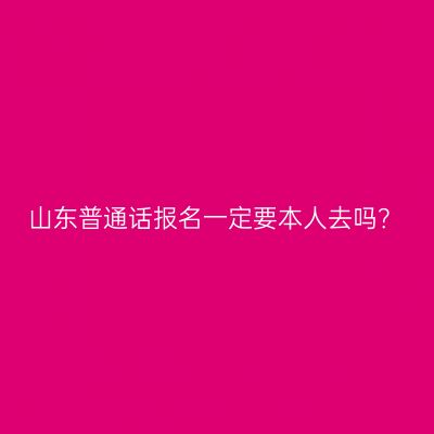 山东普通话报名一定要本人去吗？