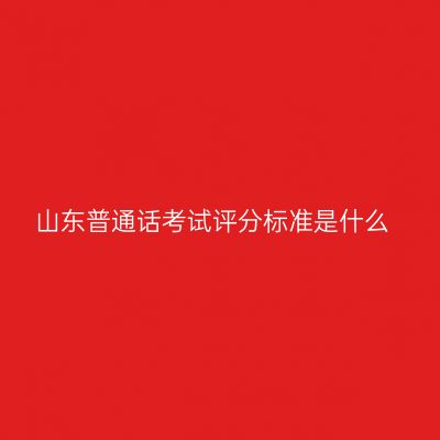 山东普通话考试评分标准是什么