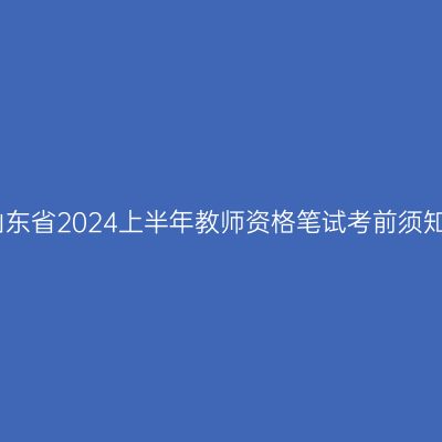山东省2024上半年教师资格笔试考前须知